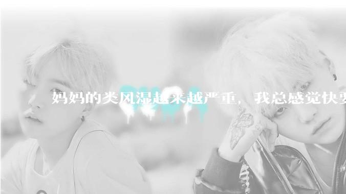 妈妈的类风湿越来越严重，我总感觉快要失去妈妈了怎么办?