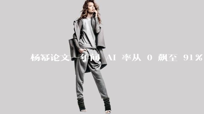 杨幂论文一年间 AI 率从 0 飙至 91%，为什么会这样？AI 查重到底有没有统一标准？