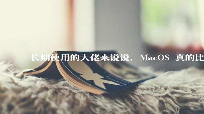 长期使用的大佬来说说，MacOS 真的比 Windows 稳定吗？