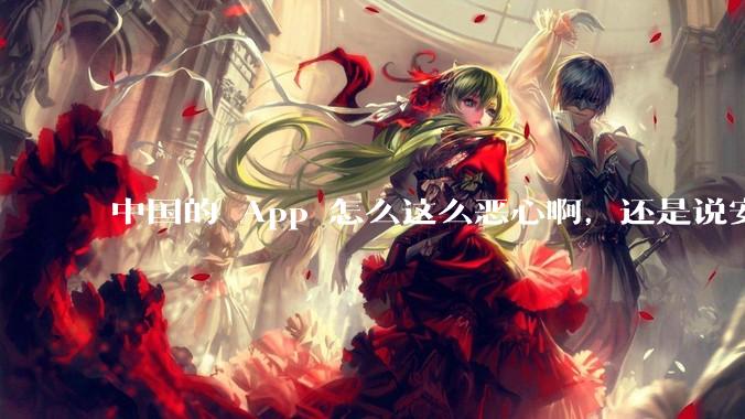 中国的 App 怎么这么恶心啊，还是说安卓恶心？