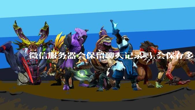 微信服务器会保留聊天记录吗,会保存多久?