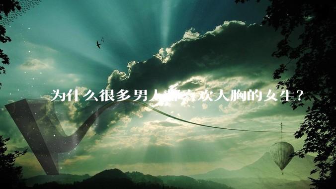 为什么很多男人都喜欢大胸的女生？