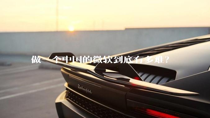 做一个中国的微软到底有多难？