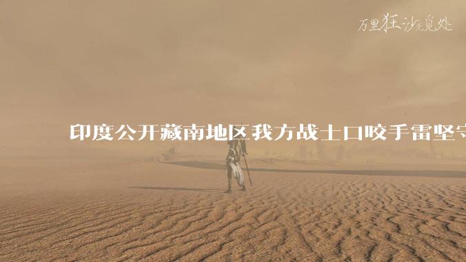 印度公开藏南地区我方战士口咬手雷坚守的***，是想表达什么？