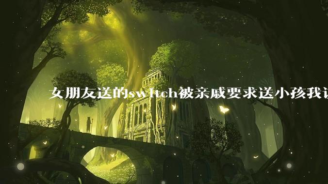 女朋友送的switch被亲戚要求送小孩我该怎么办？