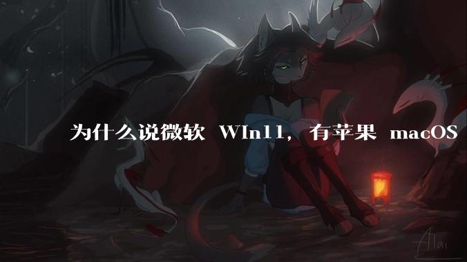 为什么说微软 Win11，有苹果 macOS 的感觉？