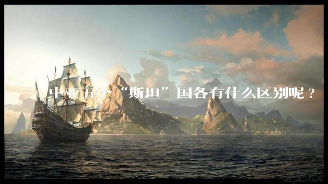 中亚五个“斯坦”国各有什么区别呢?