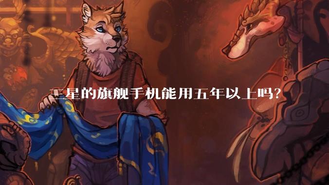 三星的旗舰手机能用五年以上吗？