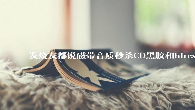 发烧友都说磁带音质秒杀CD黑胶和hires，啥原因？