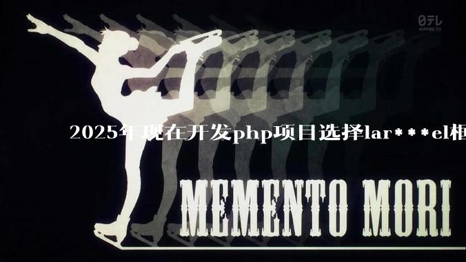 2025年现在开发php项目选择lar***el框架好还是thinkphp框架好？