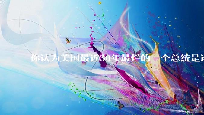 你认为美国最近30年最烂的一个总统是谁？