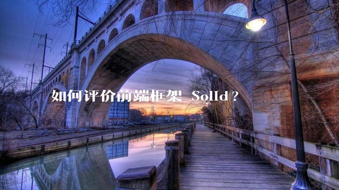 如何评价前端框架 Solid?