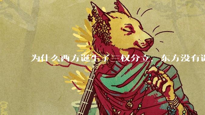 为什么西方诞生了三权分立，东方没有诞生三权分立？