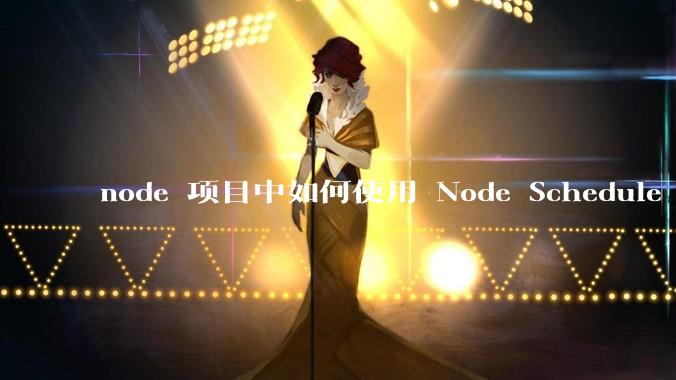 node 项目中如何使用 Node Schedule 创建定时任务？