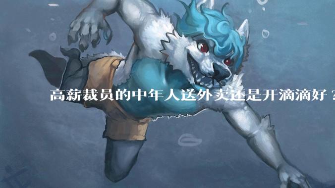 高薪裁员的中年人送外卖还是开滴滴好?